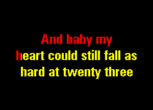 And baby my

heart could still fall as
hard at twenty three