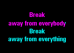 Break
away from everybody

Break
away from everything