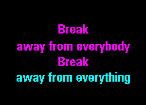 Break
away from everybody

Break
away from everything