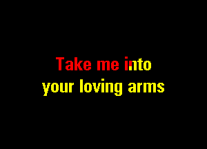 Take me into

your loving arms