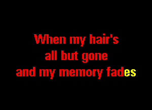When my hair's

all but gone
and my memory fades