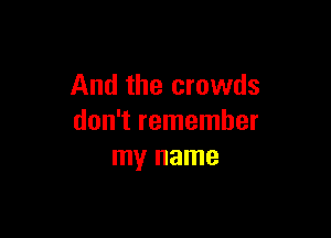 And the crowds

don't remember
my name