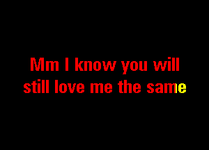 Mm I know you will

still love me the same