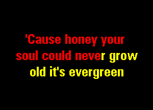 'Cause honey your

soul could never grow
old it's evergreen