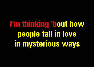 I'm thinking 'bout how

people fall in love
in mysterious ways