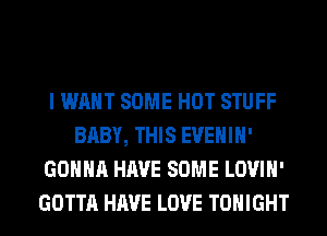 I WANT SOME HOT STUFF
BABY, THIS EVEHIH'
GONNA HAVE SOME LOVIH'
GOTTA HAVE LOVE TONIGHT