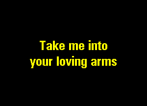 Take me into

your loving arms