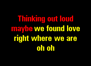 Thinking out loud
maybe we found love

right where we are
oh oh