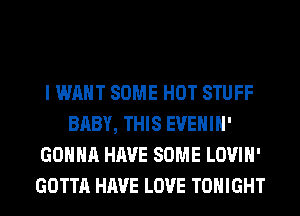I WANT SOME HOT STUFF
BABY, THIS EVEHIH'
GONNA HAVE SOME LOVIH'
GOTTA HAVE LOVE TONIGHT