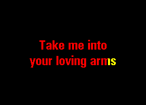 Take me into

your loving arms