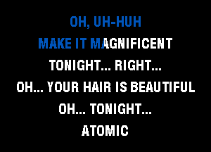 0H, UH-HUH
MAKE IT MAGNIFICENT
TONIGHT... RIGHT...
0H... YOUR HAIR IS BERUTIFUL
0H... TONIGHT...
ATOMIC