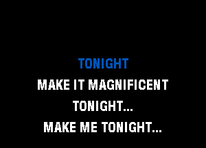 TONIGHT

MAKE IT MAGNIFICENT
TONIGHT...
MAKE ME TONIGHT...