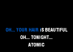 0H... YOUR HAIR IS BEAUTIFUL
0H... TONIGHT...
ATOMIC