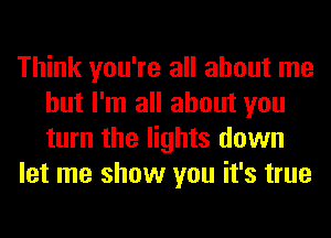 Think you're all about me
but I'm all about you
turn the lights down

let me show you it's true