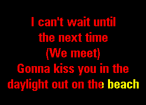 I can't wait until
the next time
(We meet)
Gonna kiss you in the
daylight out on the beach