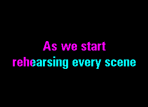 As we start

rehearsing every scene