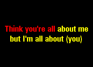 Think you're all about me

but I'm all about (you)