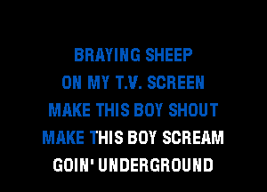 BRMING SHEEP
OH MY TM. SCREEN
MAKE THIS BOY SHOUT
MAKE THIS BOY SCREAM

GOIH' UNDERGROUND l
