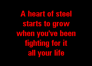 A heart of steel
starts to grow

when you've been
fighting for it
all your life