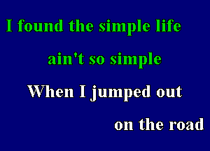 I found the simple life

ain't so simple

When I jumped out

on the road