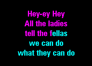 Hey-ey Hey
All the ladies

tell the fellas
we can do
what they can do