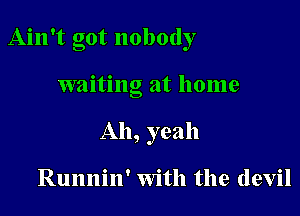 Ain't got nobody

waiting at home
Ah, yeah

Runnin' with the devil