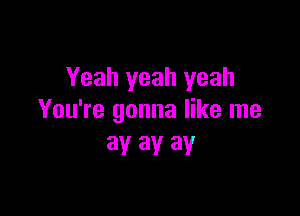 Yeah yeah yeah

You're gonna like me
ay ay ay