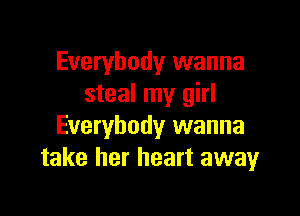 Everybody wanna
steal my girl

Everybody wanna
take her heart awayr