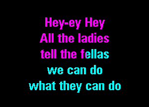 Hey-ey Hey
All the ladies

tell the fellas
we can do
what they can do