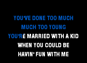 YOU'VE DONE TOO MUCH
MUCH T00 YOUNG
YOU'RE MARRIED WITH A KID
WHEN YOU COULD BE
HAVIH' FUH WITH ME