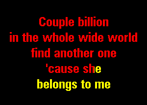 Couple billion
in the whole wide world

find another one
'cause she
belongs to me