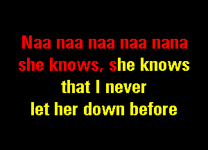 Naa naa naa naa nana
she knows, she knows
that I never
let her down before