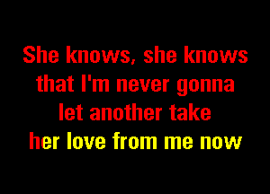 She knows, she knows
that I'm never gonna
let another take
her love from me now