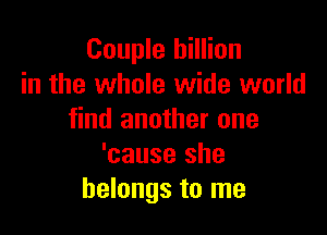 Couple billion
in the whole wide world

find another one
'cause she
belongs to me