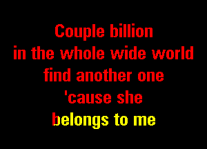 Couple billion
in the whole wide world

find another one
'cause she
belongs to me