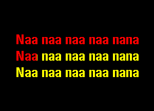 Naa naa naa naa nana
Naa naa naa naa nana
Naa naa naa naa nana