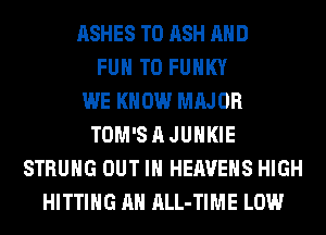 ASHES T0 ASH AND
FUN TO FUNKY
WE KNOW MAJOR
TOM'S A JUHKIE
STRUHG OUT IN HEAVEHS HIGH
HITTING AH ALL-TIME LOW