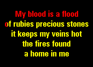 My blood is a flood
of rubies precious stones
it keeps my veins hot
the fires found
a home in me
