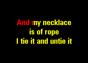 And my necklace

is of rope
I tie it and untie it