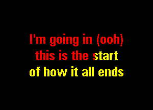 I'm going in (ooh)

this is the start
of how it all ends