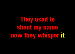 They used to

shout my name
now they whisper it