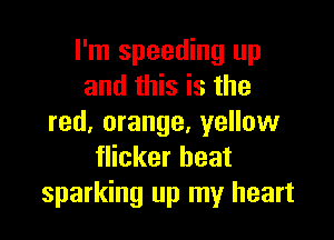I'm speeding up
and this is the

red. orange, yellow
flicker beat
sparking up my heart