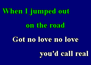 When I jumped out

on the road
Got no love no love

you'd call real