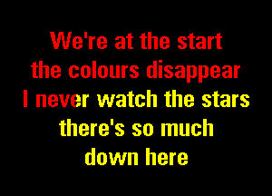 We're at the start
the colours disappear

I never watch the stars
there's so much
down here