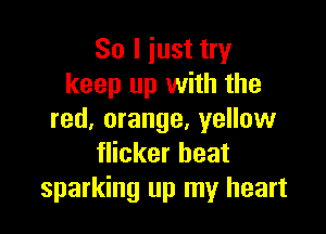 So I iust try
keep up with the

red, orange, yellow
flicker beat
sparking up my heart