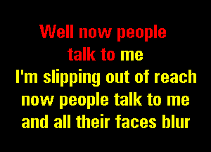 Well now people
talk to me
I'm slipping out of reach
now people talk to me
and all their faces hlur