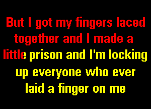 But I got my fingers laced
together and I made a
little prison and I'm locking
up everyone who ever
laid a finger on me