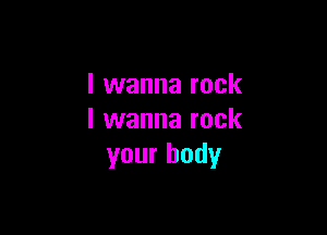 I wanna rock

I wanna rock
your body