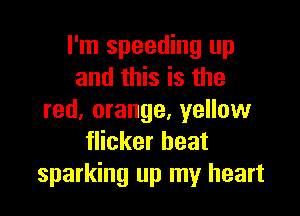 I'm speeding up
and this is the

red. orange, yellow
flicker beat
sparking up my heart