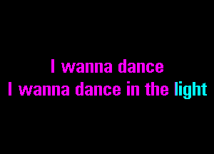 I wanna dance

I wanna dance in the light